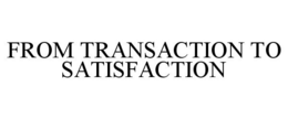FROM TRANSACTION TO SATISFACTION trademark