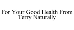 FOR YOUR GOOD HEALTH FROM TERRY NATURALLY trademark