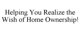 HELPING YOU REALIZE THE WISH OF HOME OWNERSHIP! trademark