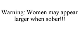 WARNING: WOMEN MAY APPEAR LARGER WHEN SOBER!!! trademark