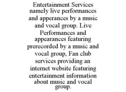 ENTERTAINMENT SERVICES NAMELY LIVE PERFORMANCES AND APPERANCES BY A MUSIC AND VOCAL GROUP. LIVE PERFORMANCES AND APPEARANCES FEATURING PRERECORDED BY A MUSIC AND VOCAL GROUP, FAN CLUB SERVICES PROVIDING AN INTERNET WEBSITE FEATURING ENTERTAINMENT INFORMATION ABOUT MUSIC AND VOCAL GROUP. trademark