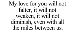 MY LOVE FOR YOU WILL NOT FALTER, IT WILL NOT WEAKEN, IT WILL NOT DIMINISH, EVEN WITH ALL THE MILES BETWEEN US. trademark