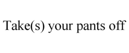TAKE(S) YOUR PANTS OFF trademark