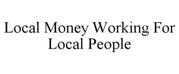 LOCAL MONEY WORKING FOR LOCAL PEOPLE trademark