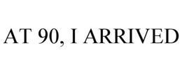 AT 90, I ARRIVED trademark