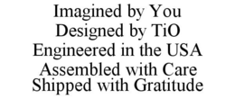 IMAGINED BY YOU DESIGNED BY TIO ENGINEERED IN THE USA ASSEMBLED WITH CARE SHIPPED WITH GRATITUDE trademark