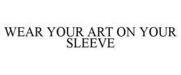 WEAR YOUR ART ON YOUR SLEEVE trademark