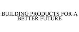 BUILDING PRODUCTS FOR A BETTER FUTURE trademark