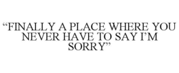"FINALLY A PLACE WHERE YOU NEVER HAVE TO SAY I'M SORRY" trademark