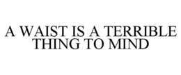 A WAIST IS A TERRIBLE THING TO MIND trademark