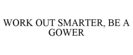 WORK OUT SMARTER, BE A GOWER trademark