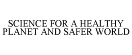SCIENCE FOR A HEALTHY PLANET AND SAFER WORLD trademark