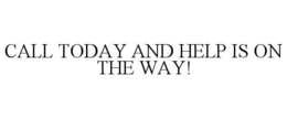 CALL TODAY AND HELP IS ON THE WAY! trademark
