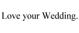 LOVE YOUR WEDDING. trademark