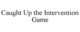 CAUGHT UP THE INTERVENTION GAME trademark
