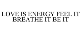 LOVE IS ENERGY FEEL IT BREATHE IT BE IT trademark