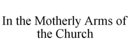 IN THE MOTHERLY ARMS OF THE CHURCH trademark