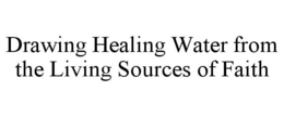 DRAWING HEALING WATER FROM THE LIVING SOURCES OF FAITH trademark