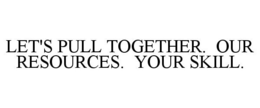 LET'S PULL TOGETHER. OUR RESOURCES. YOUR SKILL. trademark