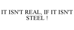 IT ISN'T REAL, IF IT ISN'T STEEL ! trademark