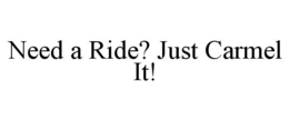NEED A RIDE? JUST CARMEL IT! trademark