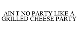 AIN'T NO PARTY LIKE A GRILLED CHEESE PARTY trademark