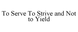 TO SERVE TO STRIVE AND NOT TO YIELD trademark
