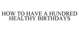 HOW TO HAVE A HUNDRED HEALTHY BIRTHDAYS trademark