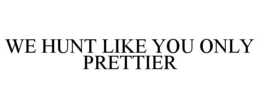 WE HUNT LIKE YOU ONLY PRETTIER trademark