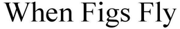 WHEN FIGS FLY trademark