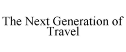 THE NEXT GENERATION OF TRAVEL trademark