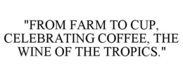"FROM FARM TO CUP, CELEBRATING COFFEE, THE WINE OF THE TROPICS." trademark