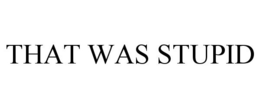 THAT WAS STUPID trademark