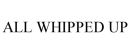 ALL WHIPPED UP trademark
