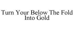 TURN YOUR BELOW THE FOLD INTO GOLD trademark