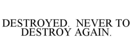 DESTROYED. NEVER TO DESTROY AGAIN. trademark