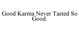 GOOD KARMA NEVER TASTED SO GOOD. trademark