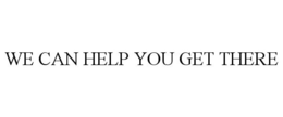 WE CAN HELP YOU GET THERE trademark