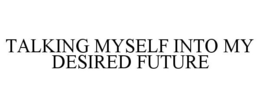 TALKING MYSELF INTO MY DESIRED FUTURE trademark