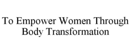 TO EMPOWER WOMEN THROUGH BODY TRANSFORMATION trademark