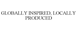 GLOBALLY INSPIRED, LOCALLY PRODUCED trademark