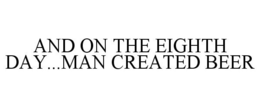 AND ON THE EIGHTH DAY...MAN CREATED BEER trademark