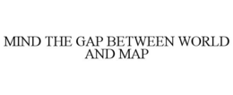 MIND THE GAP BETWEEN WORLD AND MAP trademark