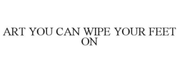 ART YOU CAN WIPE YOUR FEET ON trademark