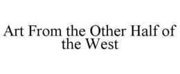 ART FROM THE OTHER HALF OF THE WEST trademark
