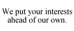 WE PUT YOUR INTERESTS AHEAD OF OUR OWN. trademark