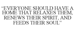 "EVERYONE SHOULD HAVE A HOME THAT RELAXES THEM, RENEWS THEIR SPIRIT, AND FEEDS THEIR SOUL" trademark
