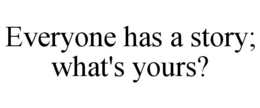 EVERYONE HAS A STORY; WHAT'S YOURS? trademark