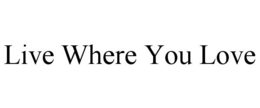LIVE WHERE YOU LOVE trademark
