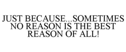 JUST BECAUSE...SOMETIMES NO REASON IS THE BEST REASON OF ALL! trademark